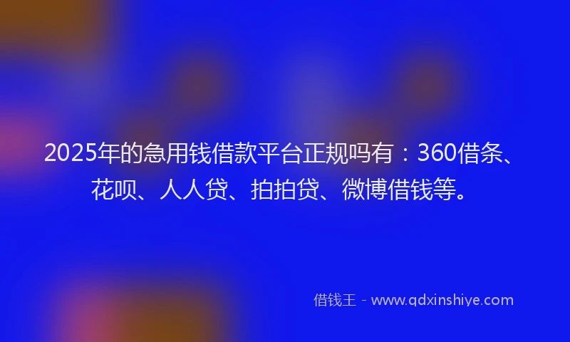 2025年的急用钱借款平台正规吗有：360借条、花呗、人人贷、拍拍贷、微博借钱等。
