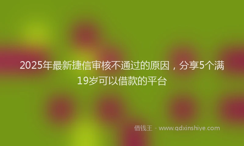 2025年最新捷信审核不通过的原因，分享5个满19岁可以借款的平台