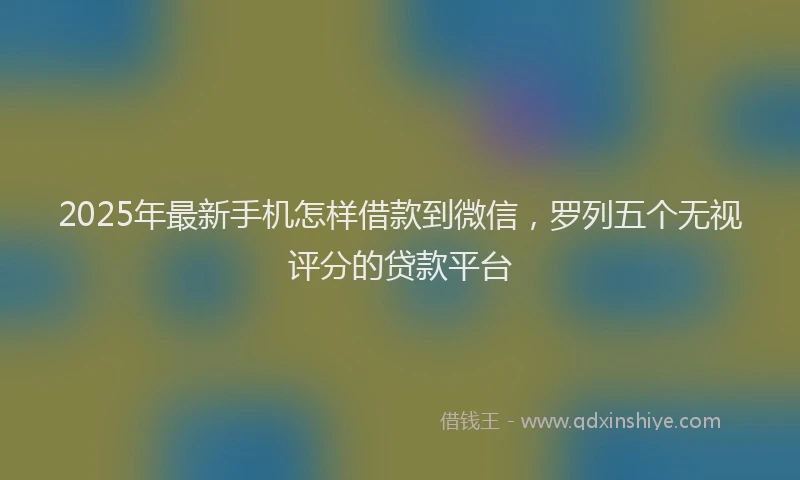 2025年最新手机怎样借款到微信，罗列五个无视评分的贷款平台