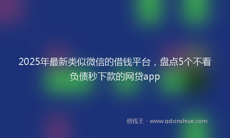2025年最新类似微信的借钱平台，盘点5个不看负债秒下款的网贷app