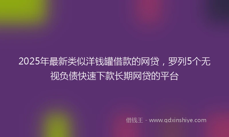 2025年最新类似洋钱罐借款的网贷,罗列5个无视负债快速下款长期网贷的平台
