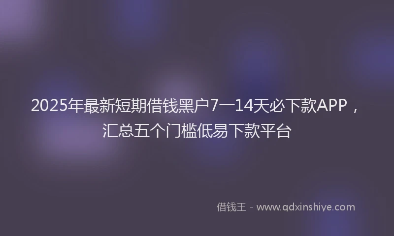 2025年最新短期借钱黑户7一14天必下款APP，汇总五个门槛低易下款平台