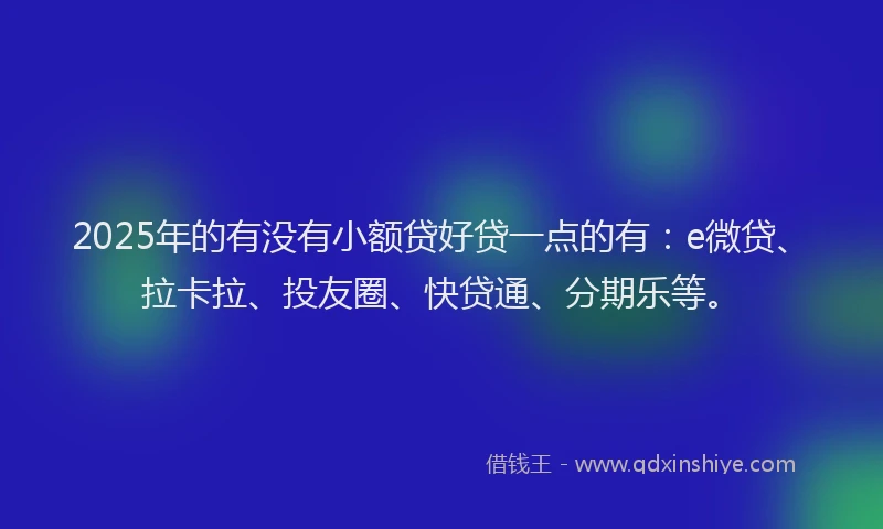 2025年的有没有小额贷好贷一点的有：e微贷、拉卡拉、投友圈、快贷通、分期乐等。