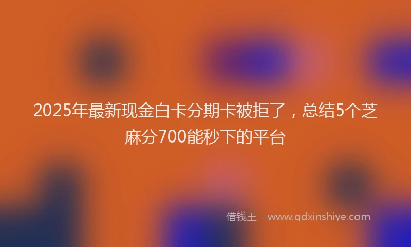 2025年最新现金白卡分期卡被拒了，总结5个芝麻分700能秒下的平台