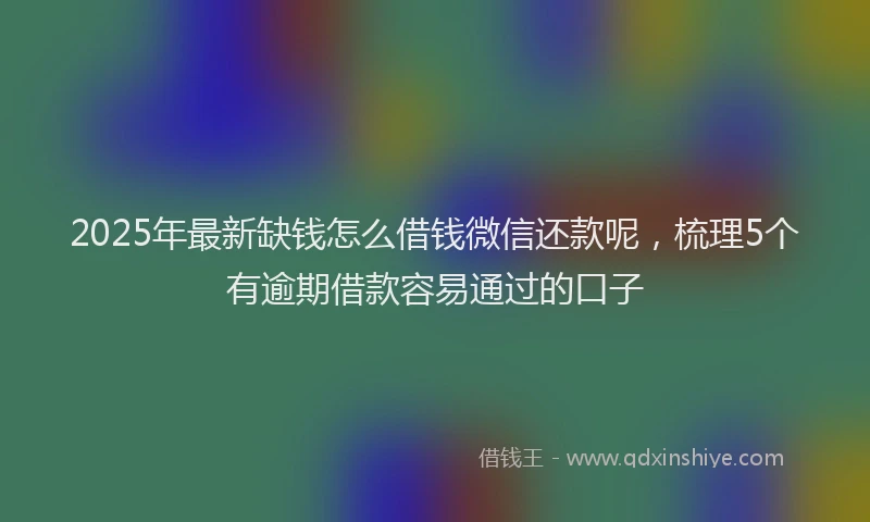 2025年最新缺钱怎么借钱微信还款呢，梳理5个有逾期借款容易通过的口子