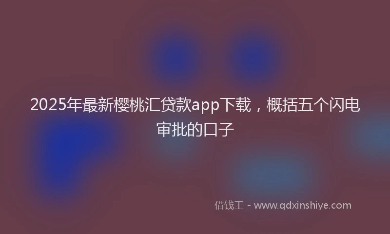 2025年最新樱桃汇贷款app下载，概括五个闪电审批的口子