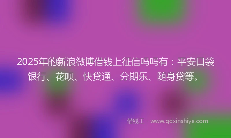 2025年的新浪微博借钱上征信吗吗有：平安口袋银行、花呗、快贷通、分期乐、随身贷等。