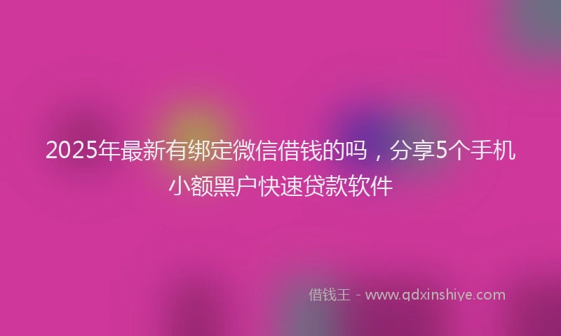 2025年最新有绑定微信借钱的吗，分享5个手机小额黑户快速贷款软件