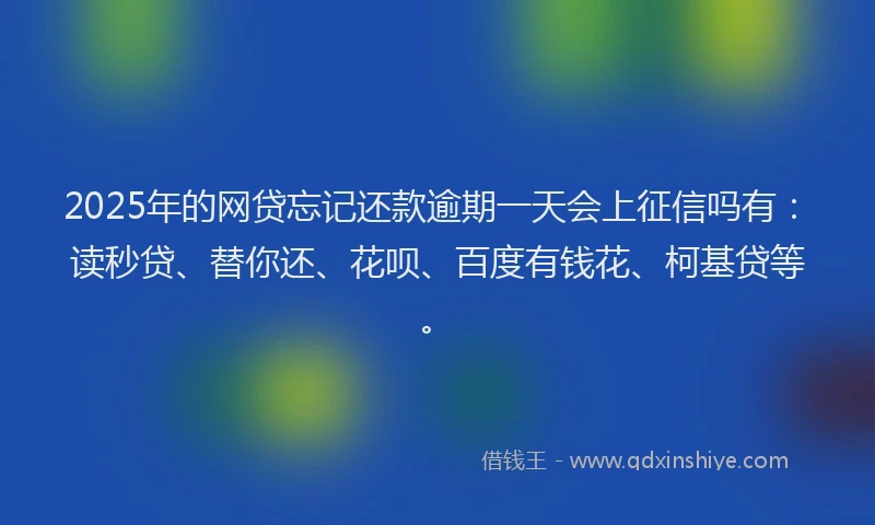 2025年的网贷忘记还款逾期一天会上征信吗有：读秒贷、替你还、花呗、百度有钱花、柯基贷等。
