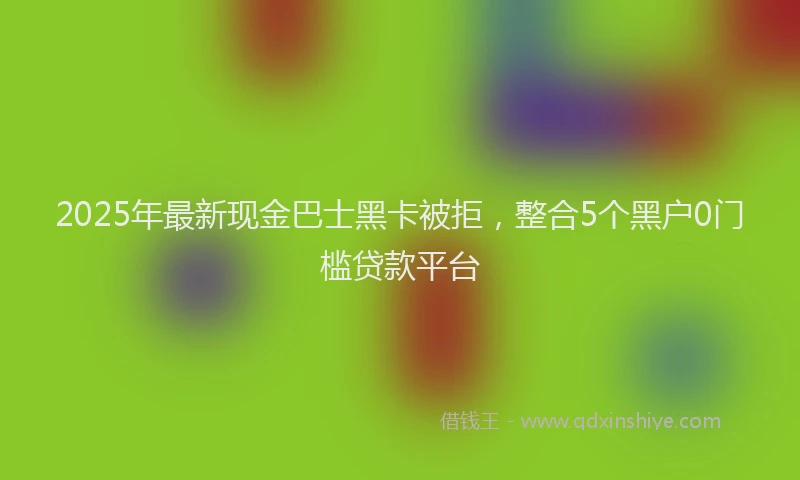 2025年最新现金巴士黑卡被拒，整合5个黑户0门槛贷款平台