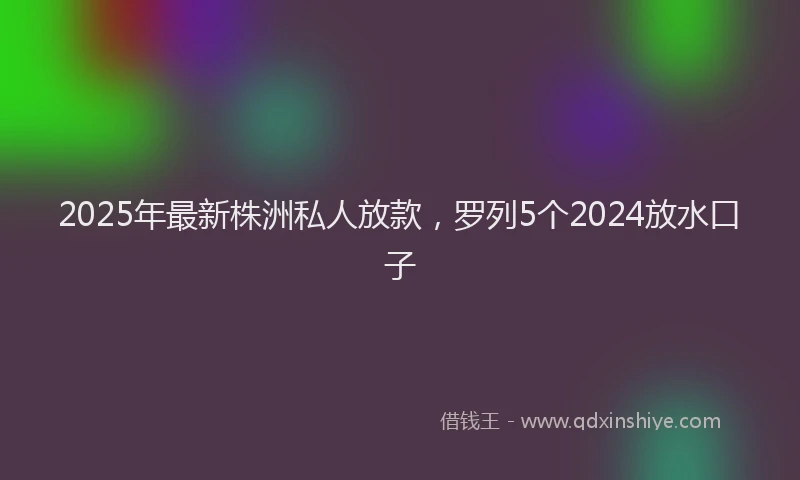 2025年最新株洲私人放款，罗列5个2024放水口子