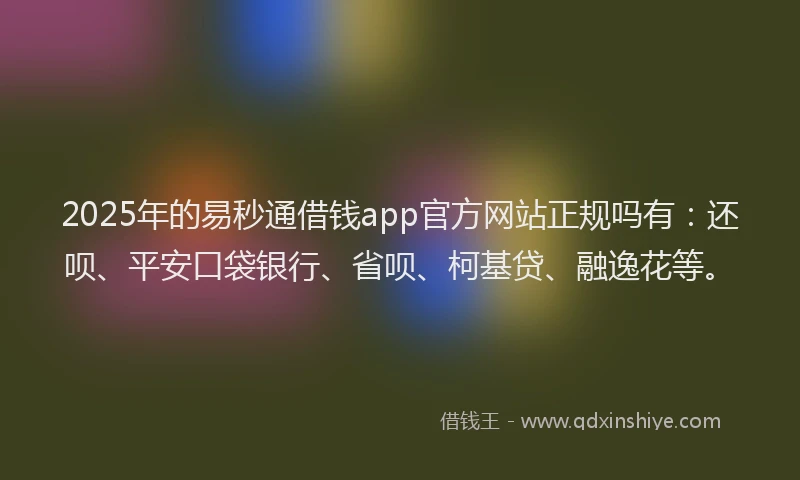 2025年的易秒通借钱app官方网站正规吗有：还呗、平安口袋银行、省呗、柯基贷、融逸花等。