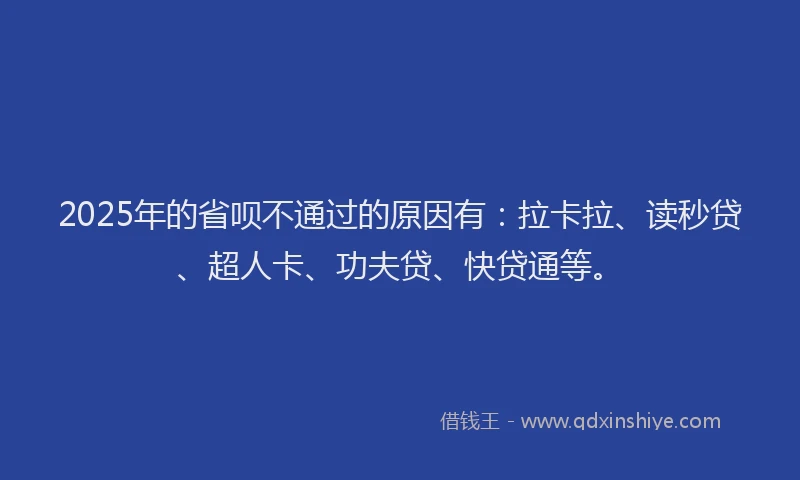 2025年的省呗不通过的原因有：拉卡拉、读秒贷、超人卡、功夫贷、快贷通等。