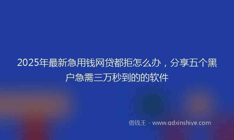 2025年最新急用钱网贷都拒怎么办，分享五个黑户急需三万秒到的的软件