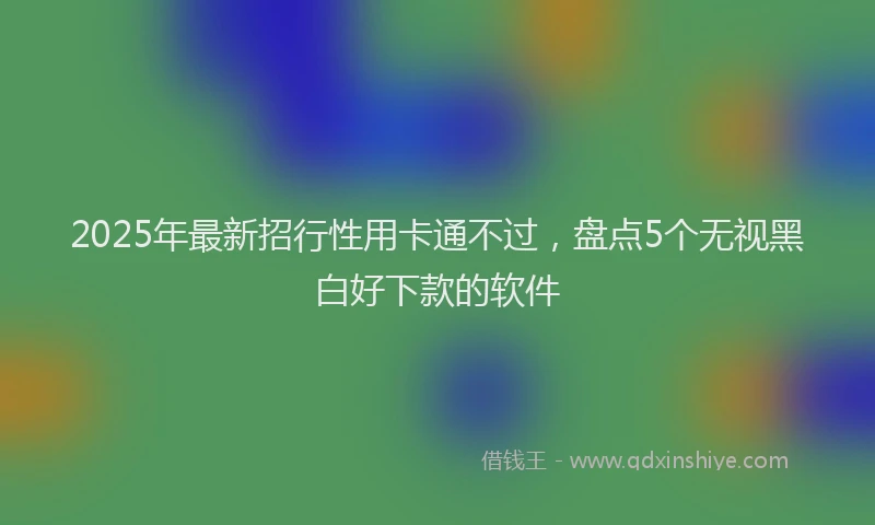2025年最新招行性用卡通不过，盘点5个无视黑白好下款的软件