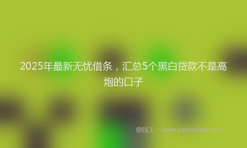 2025年最新无忧借条，汇总5个黑白贷款不是高炮的口子