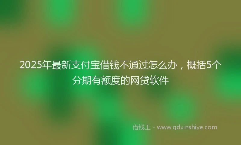 2025年最新支付宝借钱不通过怎么办，概括5个分期有额度的网贷软件
