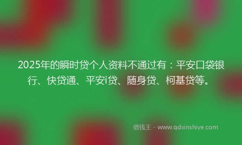 2025年的瞬时贷个人资料不通过有：平安口袋银行、快贷通、平安i贷、随身贷、柯基贷等。