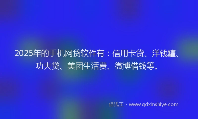 2025年的手机网贷软件有：信用卡贷、洋钱罐、功夫贷、美团生活费、微博借钱等。