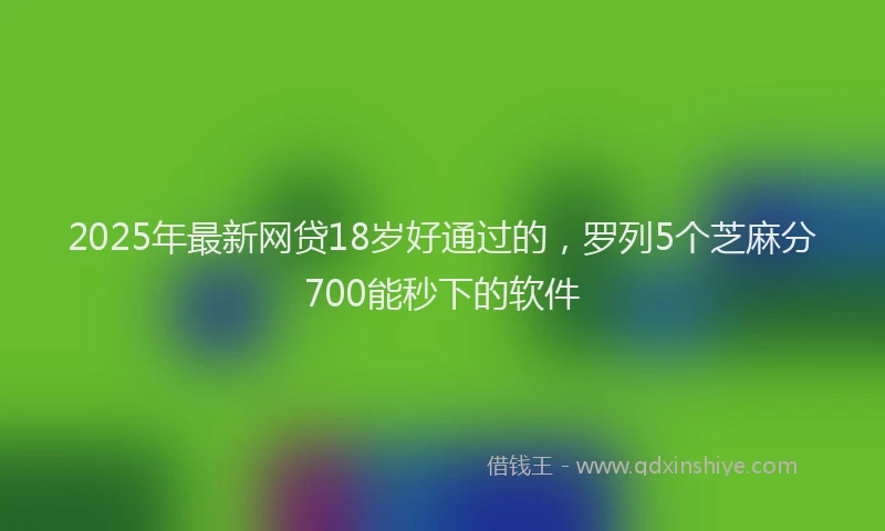 2025年最新网贷18岁好通过的，罗列5个芝麻分700能秒下的软件