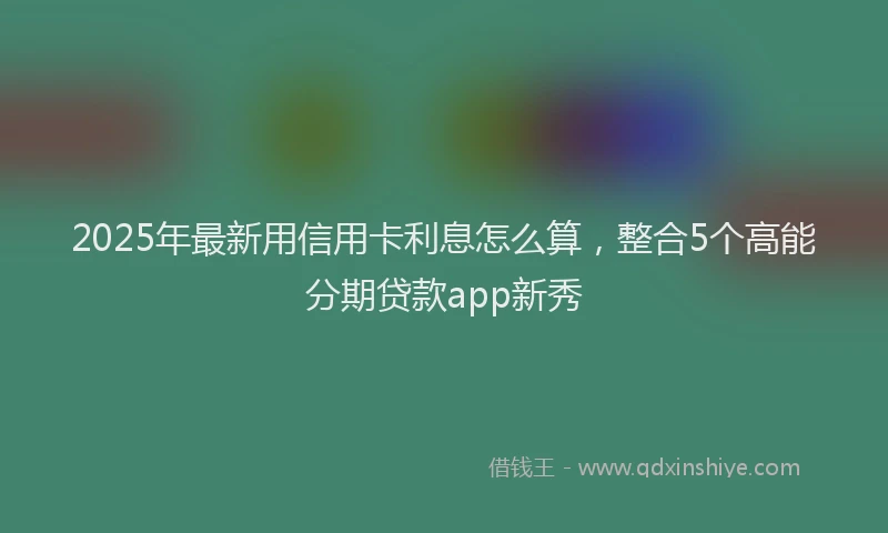 2025年最新用信用卡利息怎么算，整合5个高能分期贷款app新秀