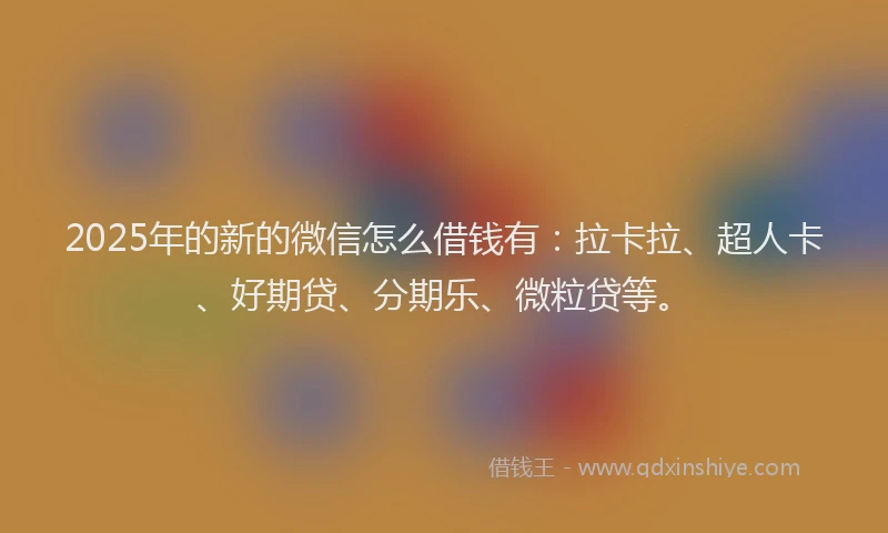 2025年的新的微信怎么借钱有：拉卡拉、超人卡、好期贷、分期乐、微粒贷等。