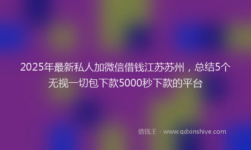 2025年最新私人加微信借钱江苏苏州，总结5个无视一切包下款5000秒下款的平台