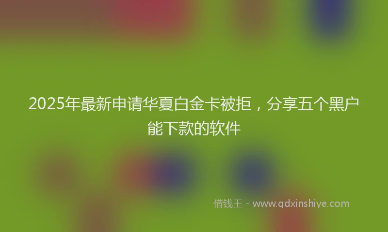 2025年最新申请华夏白金卡被拒，分享五个黑户能下款的软件