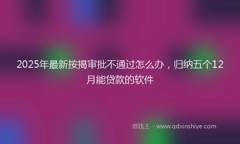 2025年最新按揭审批不通过怎么办，归纳五个12月能贷款的软件