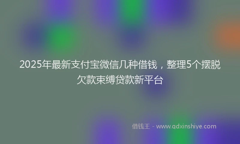 2025年最新支付宝微信几种借钱，整理5个摆脱欠款束缚贷款新平台