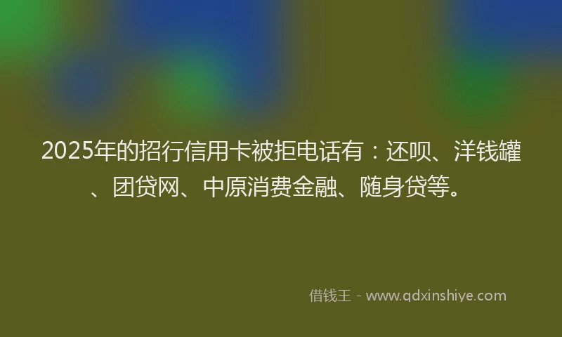2025年的招行信用卡被拒电话有：还呗、洋钱罐、团贷网、中原消费金融、随身贷等。