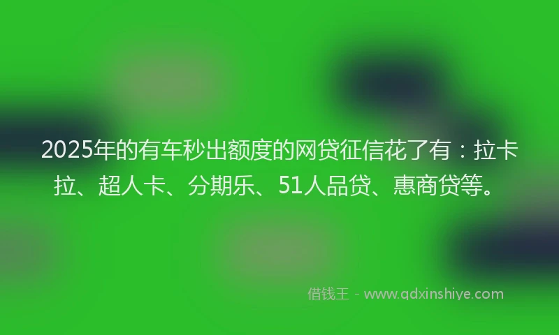2025年的有车秒出额度的网贷征信花了有：拉卡拉、超人卡、分期乐、51人品贷、惠商贷等。