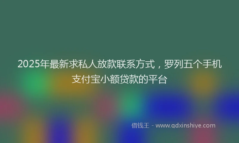 2025年最新求私人放款联系方式，罗列五个手机支付宝小额贷款的平台