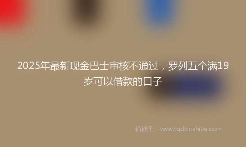 2025年最新现金巴士审核不通过，罗列五个满19岁可以借款的口子