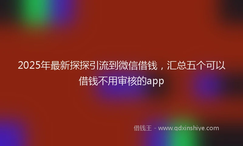 2025年最新探探引流到微信借钱，汇总五个可以借钱不用审核的app