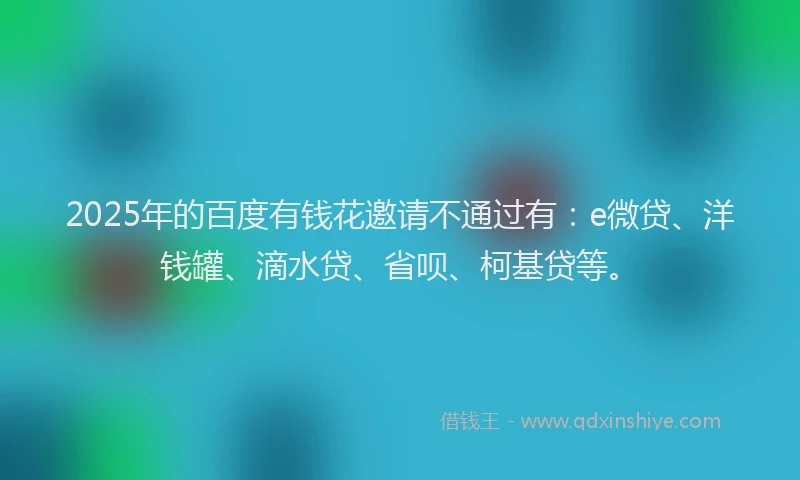 2025年的百度有钱花邀请不通过有：e微贷、洋钱罐、滴水贷、省呗、柯基贷等。