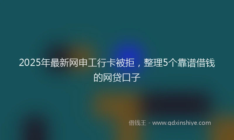 2025年最新网申工行卡被拒,整理5个靠谱借钱的网贷口子