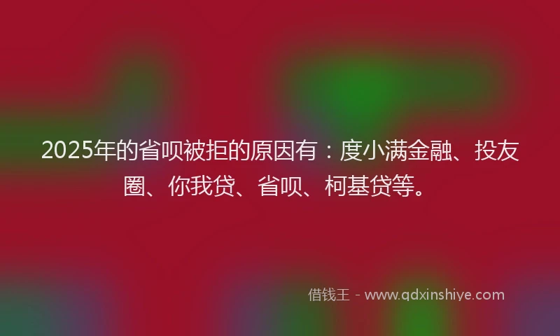 2025年的省呗被拒的原因有：度小满金融、投友圈、你我贷、省呗、柯基贷等。