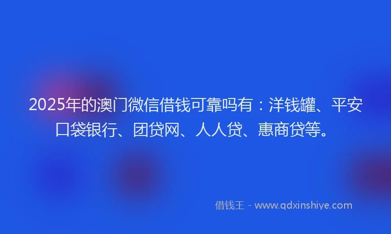 2025年的澳门微信借钱可靠吗有：洋钱罐、平安口袋银行、团贷网、人人贷、惠商贷等。