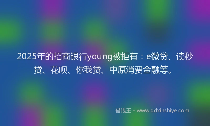 2025年的招商银行young被拒有：e微贷、读秒贷、花呗、你我贷、中原消费金融等。