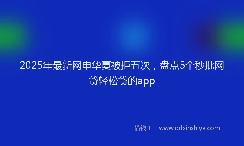 2025年最新网申华夏被拒五次，盘点5个秒批网贷轻松贷的app