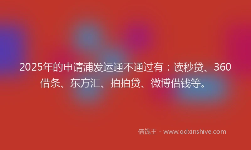 2025年的申请浦发运通不通过有：读秒贷、360借条、东方汇、拍拍贷、微博借钱等。