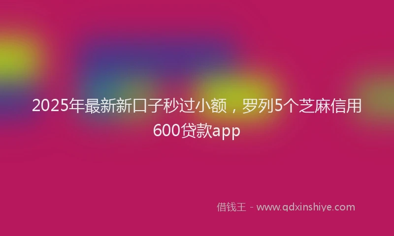 2025年最新新口子秒过小额，罗列5个芝麻信用600贷款app