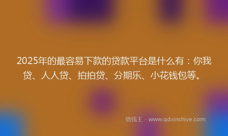 2025年的最容易下款的贷款平台是什么有：你我贷、人人贷、拍拍贷、分期乐、小花钱包等。