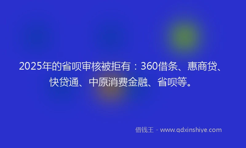 2025年的省呗审核被拒有：360借条、惠商贷、快贷通、中原消费金融、省呗等。