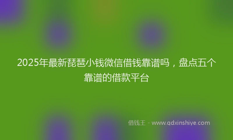 2025年最新琵琶小钱微信借钱靠谱吗，盘点五个靠谱的借款平台