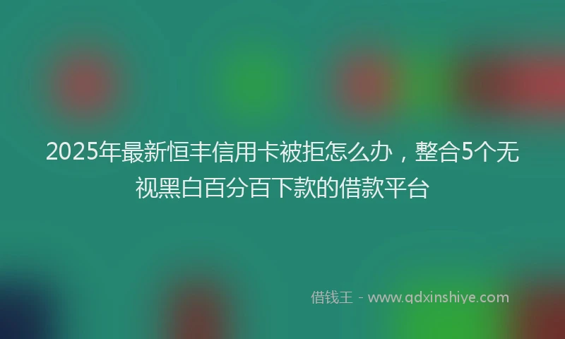 2025年最新恒丰信用卡被拒怎么办，整合5个无视黑白百分百下款的借款平台