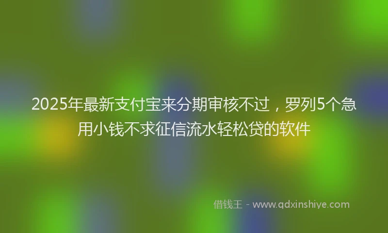 2025年最新支付宝来分期审核不过，罗列5个急用小钱不求征信流水轻松贷的软件