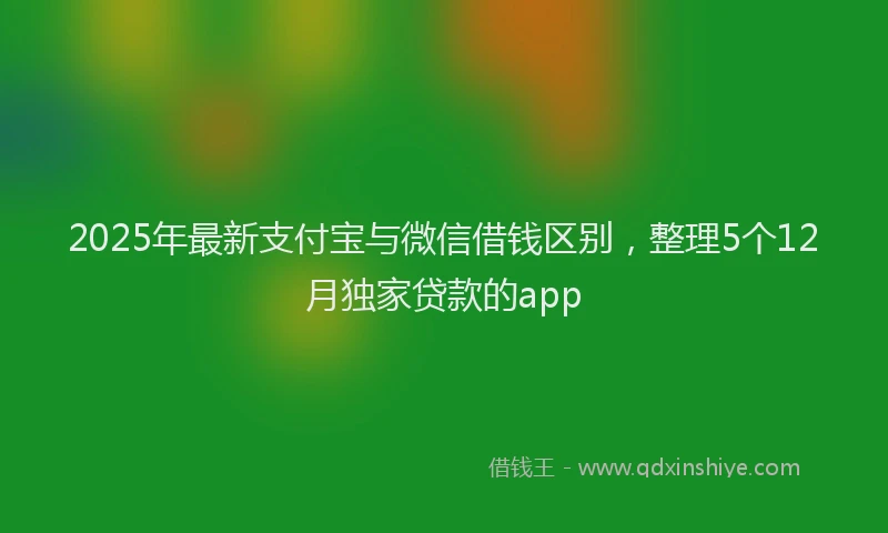 2025年最新支付宝与微信借钱区别，整理5个12月独家贷款的app