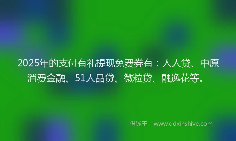 2025年的支付有礼提现免费券有：人人贷、中原消费金融、51人品贷、微粒贷、融逸花等。